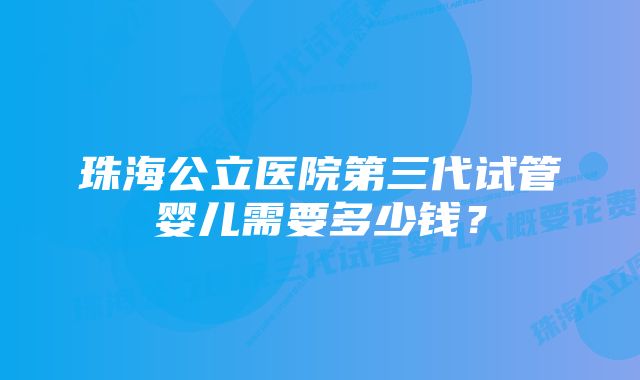 珠海公立医院第三代试管婴儿需要多少钱？