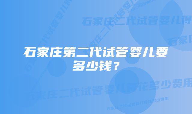 石家庄第二代试管婴儿要多少钱？