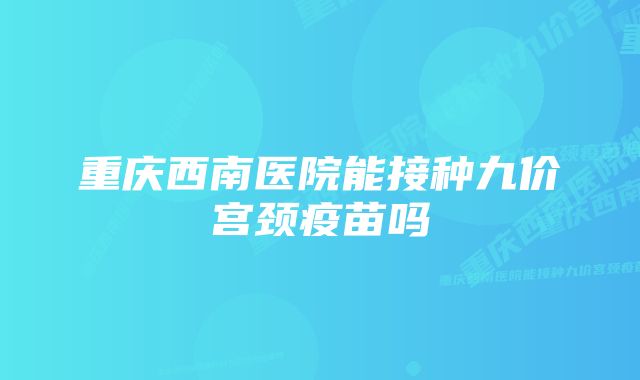 重庆西南医院能接种九价宫颈疫苗吗