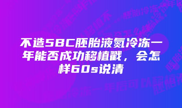 不造5BC胚胎液氮冷冻一年能否成功移植戳，会怎样60s说清