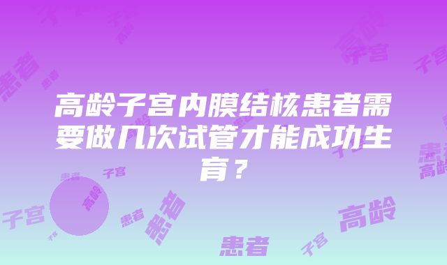 高龄子宫内膜结核患者需要做几次试管才能成功生育？