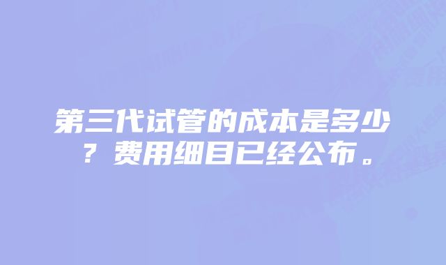 第三代试管的成本是多少？费用细目已经公布。