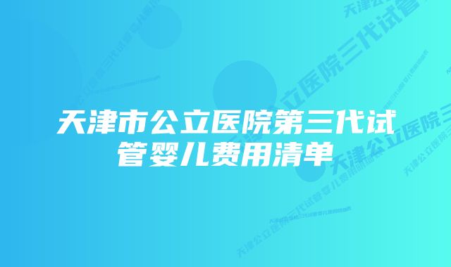 天津市公立医院第三代试管婴儿费用清单