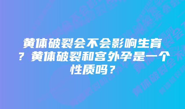 黄体破裂会不会影响生育？黄体破裂和宫外孕是一个性质吗？