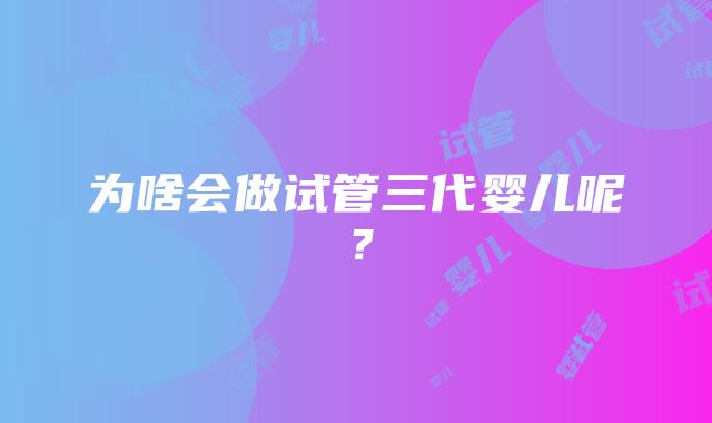 为啥会做试管三代婴儿呢？