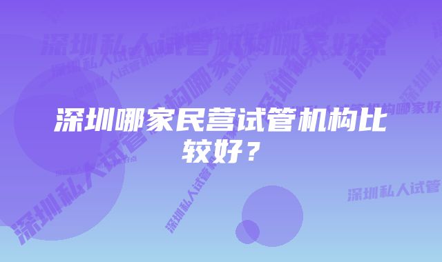 深圳哪家民营试管机构比较好？