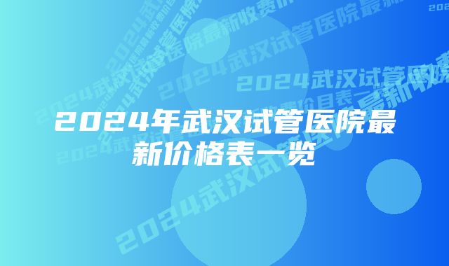 2024年武汉试管医院最新价格表一览