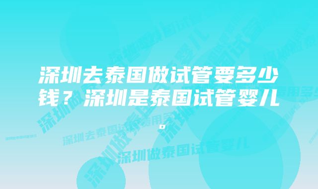 深圳去泰国做试管要多少钱？深圳是泰国试管婴儿。