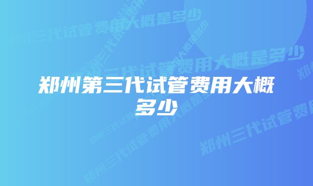 郑州第三代试管费用大概多少