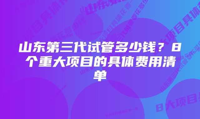 山东第三代试管多少钱？8个重大项目的具体费用清单