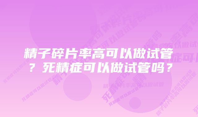 精子碎片率高可以做试管？死精症可以做试管吗？