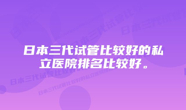 日本三代试管比较好的私立医院排名比较好。