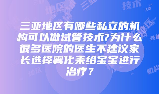 三亚地区有哪些私立的机构可以做试管技术?为什么很多医院的医生不建议家长选择雾化来给宝宝进行治疗？