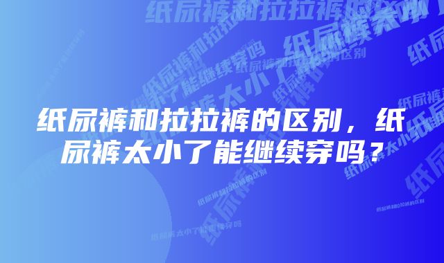 纸尿裤和拉拉裤的区别，纸尿裤太小了能继续穿吗？