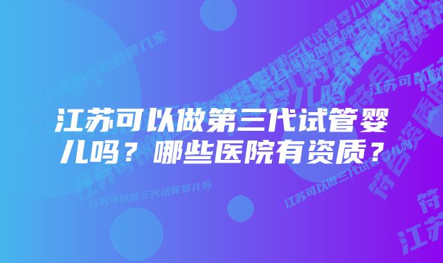 江苏可以做第三代试管婴儿吗？哪些医院有资质？