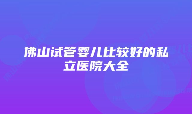 佛山试管婴儿比较好的私立医院大全