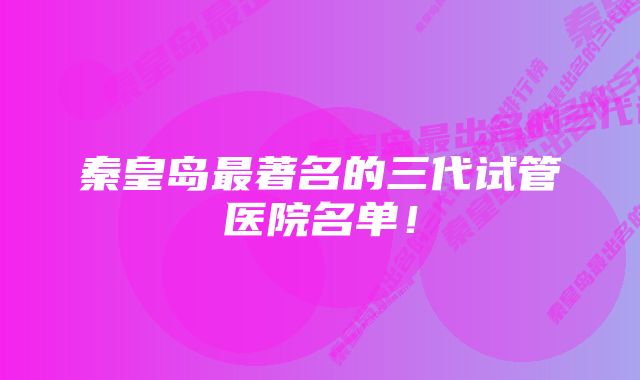 秦皇岛最著名的三代试管医院名单！