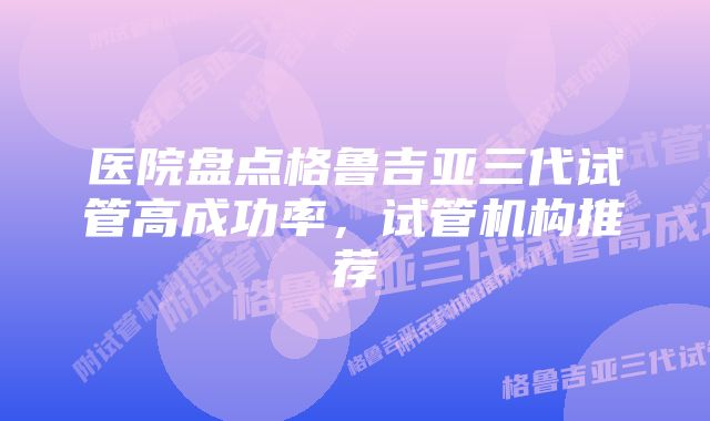 医院盘点格鲁吉亚三代试管高成功率，试管机构推荐