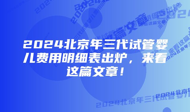 2024北京年三代试管婴儿费用明细表出炉，来看这篇文章！