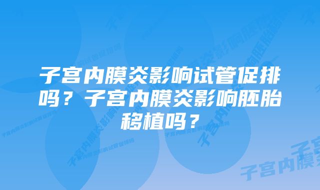 子宫内膜炎影响试管促排吗？子宫内膜炎影响胚胎移植吗？