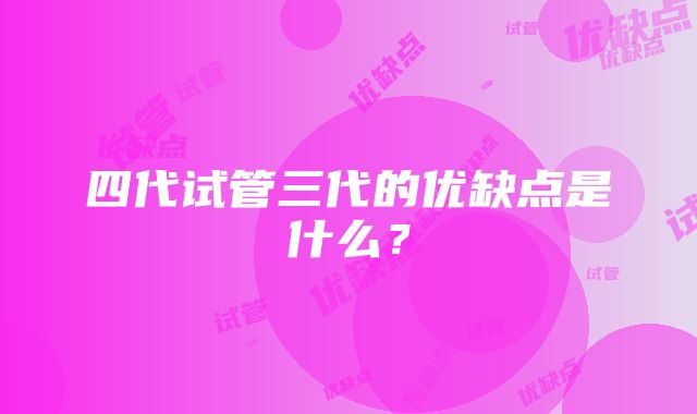 四代试管三代的优缺点是什么？