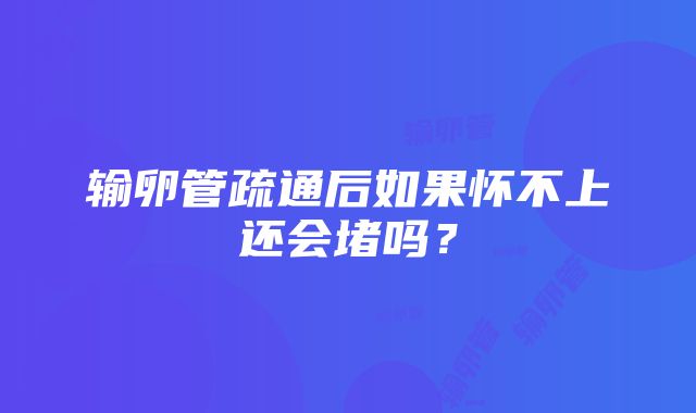 输卵管疏通后如果怀不上还会堵吗？