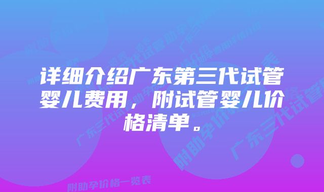 详细介绍广东第三代试管婴儿费用，附试管婴儿价格清单。