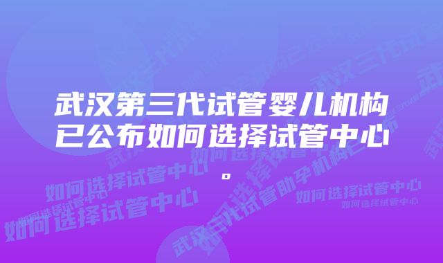 武汉第三代试管婴儿机构已公布如何选择试管中心。