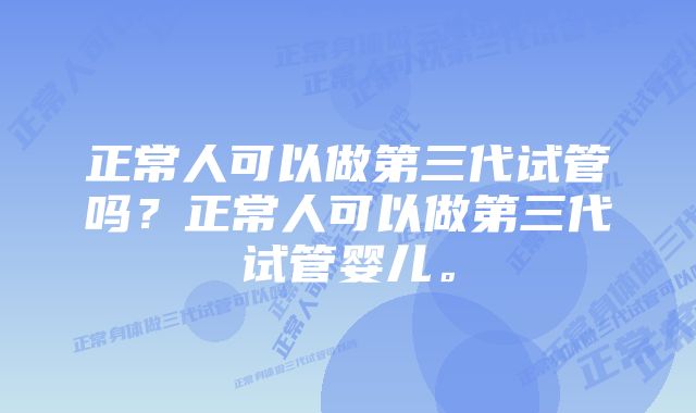 正常人可以做第三代试管吗？正常人可以做第三代试管婴儿。