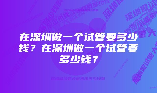 在深圳做一个试管要多少钱？在深圳做一个试管要多少钱？