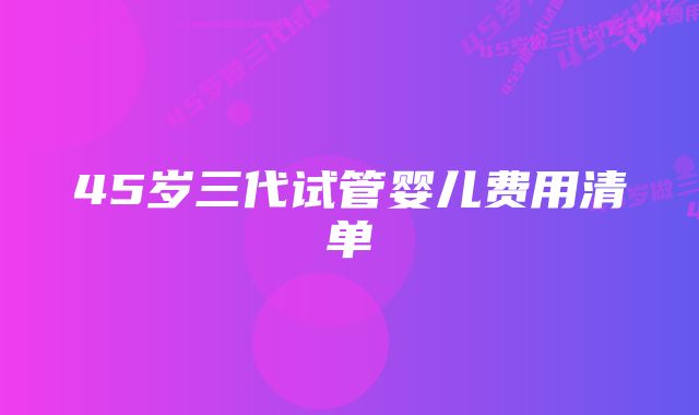 45岁三代试管婴儿费用清单