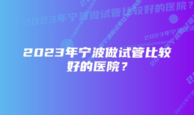 2023年宁波做试管比较好的医院？