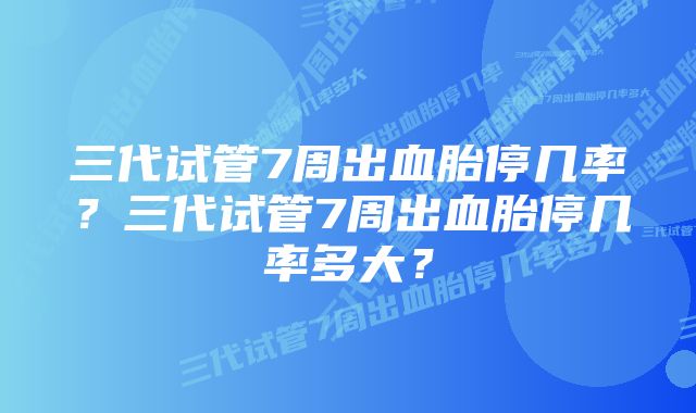 三代试管7周出血胎停几率？三代试管7周出血胎停几率多大？