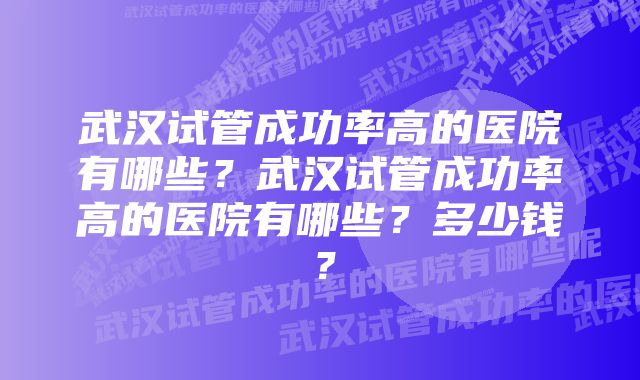 武汉试管成功率高的医院有哪些？武汉试管成功率高的医院有哪些？多少钱？