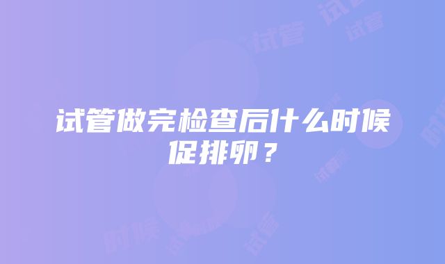 试管做完检查后什么时候促排卵？