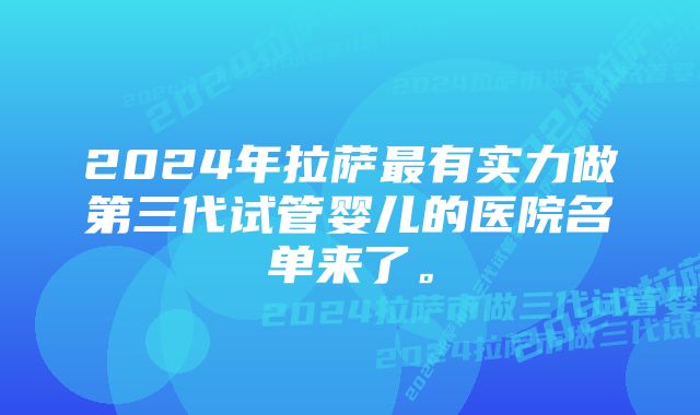 2024年拉萨最有实力做第三代试管婴儿的医院名单来了。