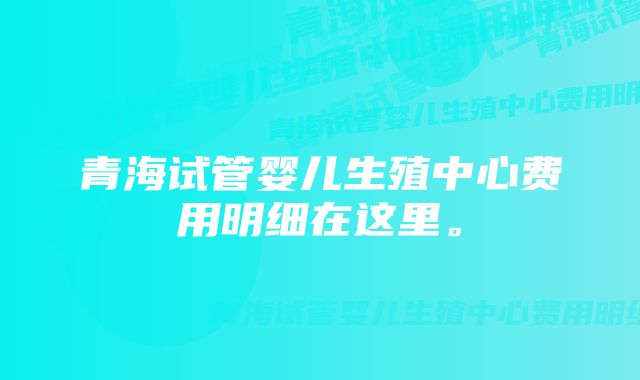 青海试管婴儿生殖中心费用明细在这里。