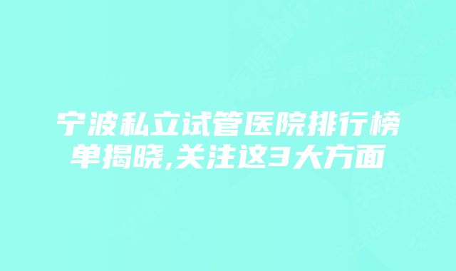 宁波私立试管医院排行榜单揭晓,关注这3大方面