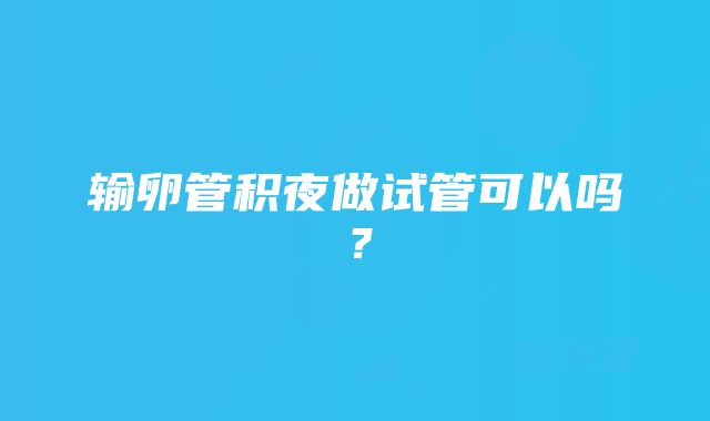 输卵管积夜做试管可以吗？