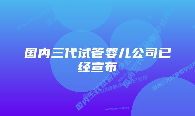 国内三代试管婴儿公司已经宣布