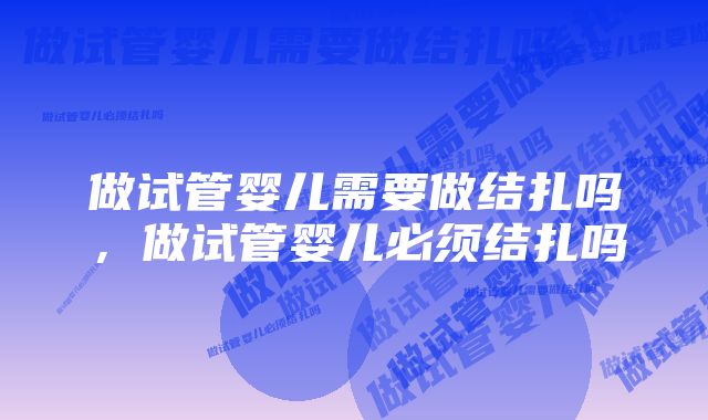 做试管婴儿需要做结扎吗，做试管婴儿必须结扎吗