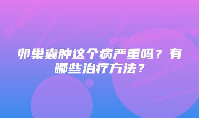 卵巢囊肿这个病严重吗？有哪些治疗方法？