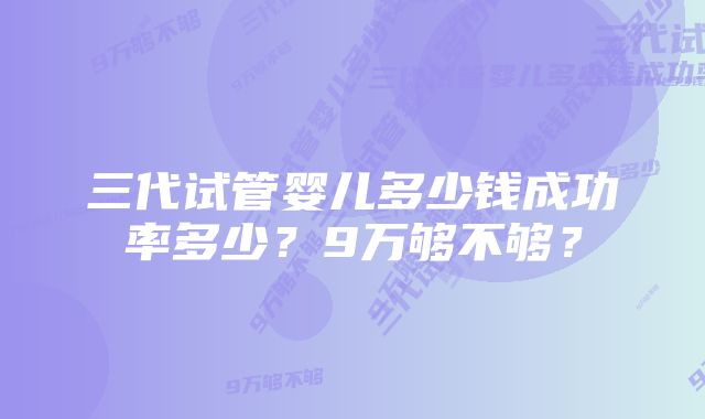 三代试管婴儿多少钱成功率多少？9万够不够？