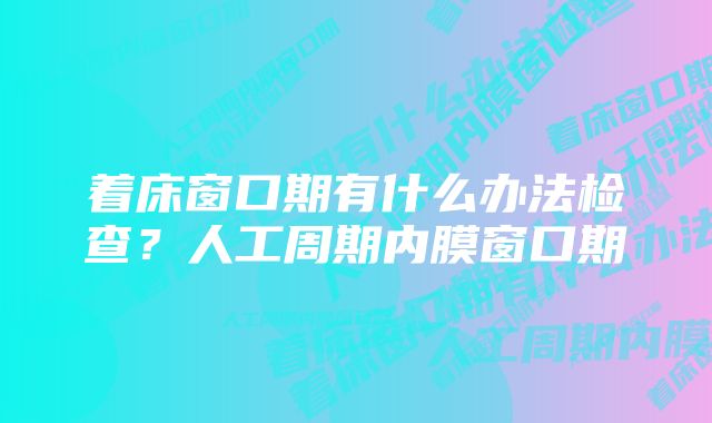 着床窗口期有什么办法检查？人工周期内膜窗口期