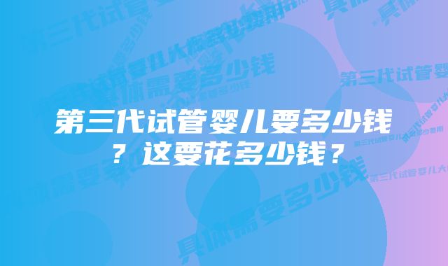 第三代试管婴儿要多少钱？这要花多少钱？