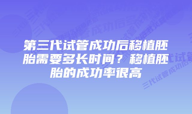 第三代试管成功后移植胚胎需要多长时间？移植胚胎的成功率很高