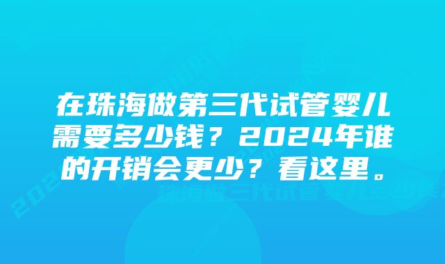 在珠海做第三代试管婴儿需要多少钱？2024年谁的开销会更少？看这里。