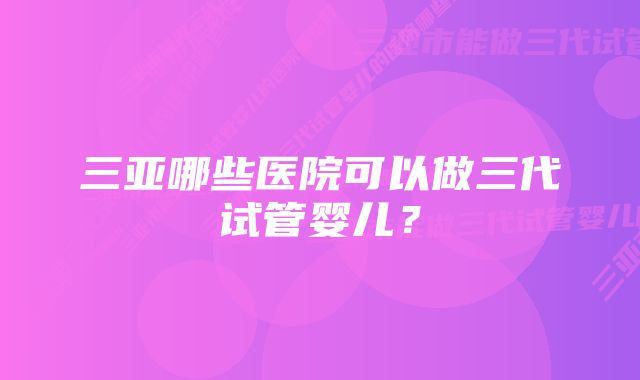 三亚哪些医院可以做三代试管婴儿？