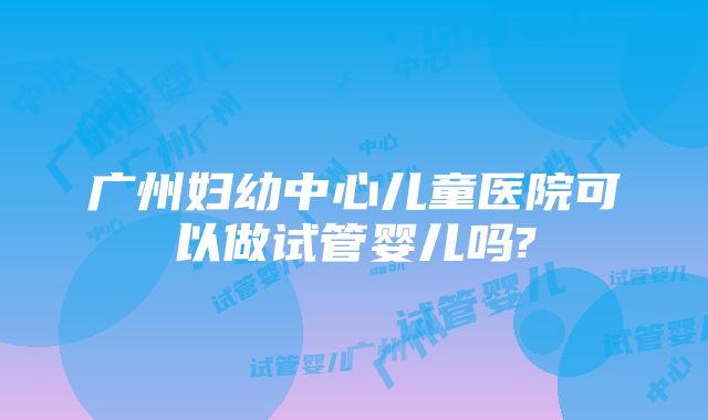 广州妇幼中心儿童医院可以做试管婴儿吗?