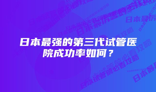 日本最强的第三代试管医院成功率如何？